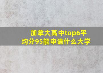 加拿大高中top6平均分95能申请什么大学