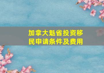 加拿大魁省投资移民申请条件及费用