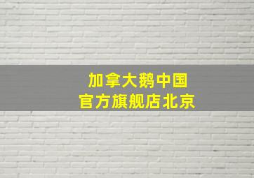 加拿大鹅中国官方旗舰店北京