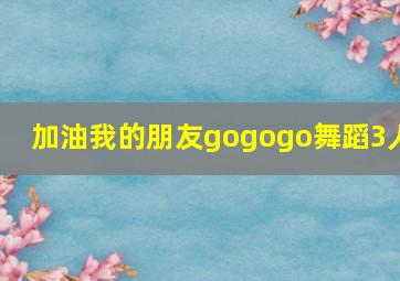 加油我的朋友gogogo舞蹈3人