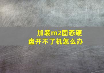 加装m2固态硬盘开不了机怎么办