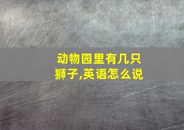 动物园里有几只狮子,英语怎么说