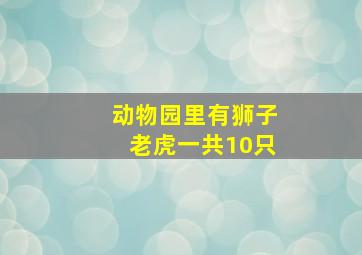 动物园里有狮子老虎一共10只