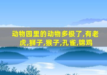 动物园里的动物多极了,有老虎,狮子,猴子,孔雀,锦鸡