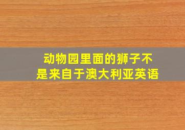 动物园里面的狮子不是来自于澳大利亚英语