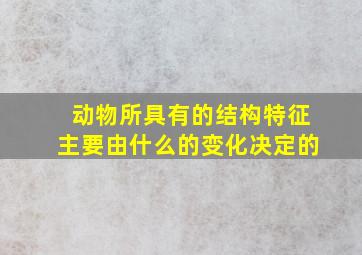 动物所具有的结构特征主要由什么的变化决定的