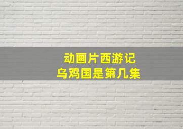 动画片西游记乌鸡国是第几集