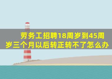 劳务工招聘18周岁到45周岁三个月以后转正转不了怎么办