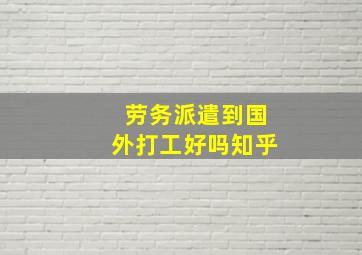 劳务派遣到国外打工好吗知乎