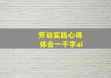 劳动实践心得体会一千字ai