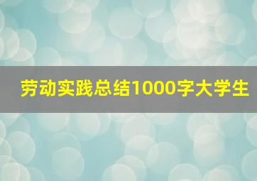 劳动实践总结1000字大学生