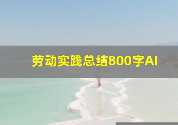 劳动实践总结800字AI