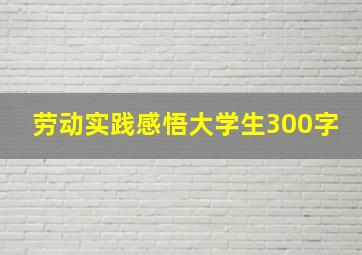 劳动实践感悟大学生300字