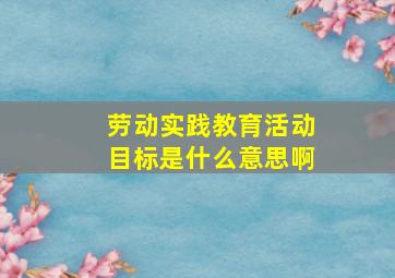 劳动实践教育活动目标是什么意思啊