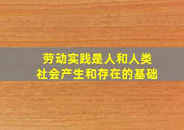 劳动实践是人和人类社会产生和存在的基础