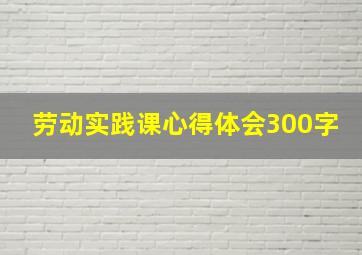 劳动实践课心得体会300字