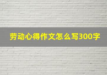 劳动心得作文怎么写300字