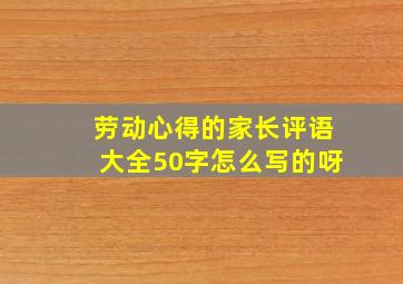 劳动心得的家长评语大全50字怎么写的呀