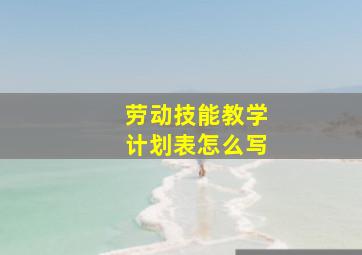 劳动技能教学计划表怎么写