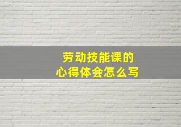 劳动技能课的心得体会怎么写