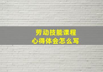 劳动技能课程心得体会怎么写