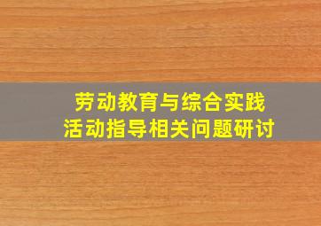 劳动教育与综合实践活动指导相关问题研讨