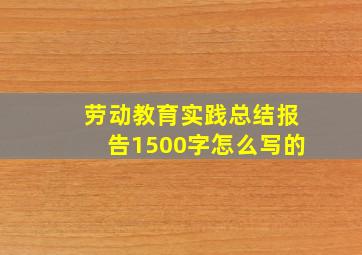 劳动教育实践总结报告1500字怎么写的