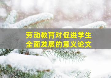 劳动教育对促进学生全面发展的意义论文