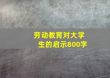 劳动教育对大学生的启示800字