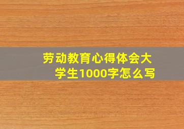 劳动教育心得体会大学生1000字怎么写