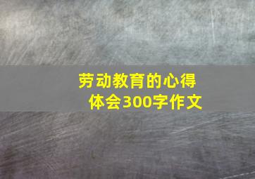 劳动教育的心得体会300字作文