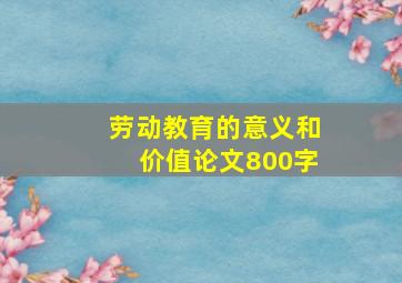 劳动教育的意义和价值论文800字