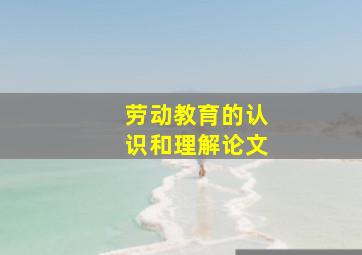 劳动教育的认识和理解论文