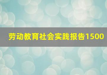 劳动教育社会实践报告1500