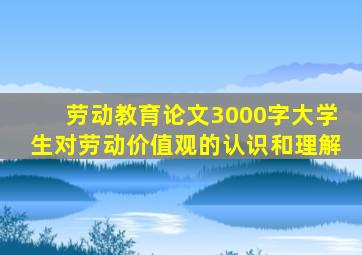 劳动教育论文3000字大学生对劳动价值观的认识和理解