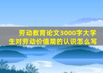 劳动教育论文3000字大学生对劳动价值观的认识怎么写