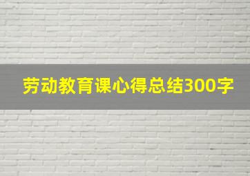 劳动教育课心得总结300字