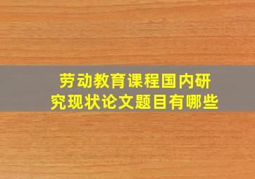 劳动教育课程国内研究现状论文题目有哪些