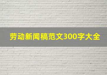 劳动新闻稿范文300字大全