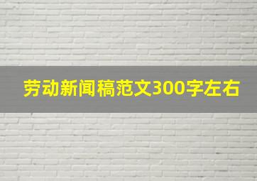 劳动新闻稿范文300字左右