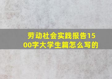 劳动社会实践报告1500字大学生篇怎么写的