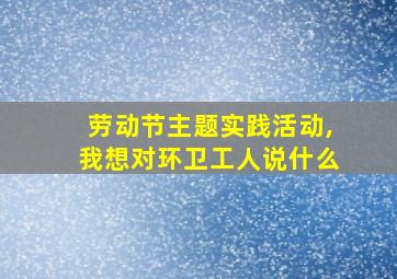 劳动节主题实践活动,我想对环卫工人说什么