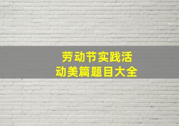 劳动节实践活动美篇题目大全