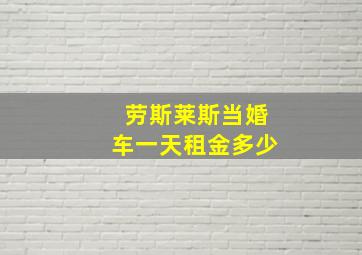 劳斯莱斯当婚车一天租金多少