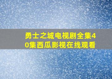 勇士之城电视剧全集40集西瓜影视在线观看