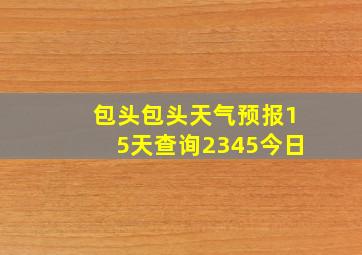 包头包头天气预报15天查询2345今日