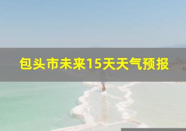 包头市未来15天天气预报