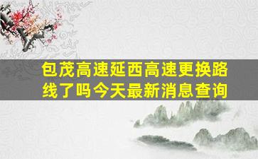 包茂高速延西高速更换路线了吗今天最新消息查询