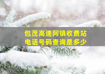 包茂高速阿镇收费站电话号码查询是多少