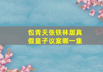 包青天张铁林版真假皇子议案哪一集